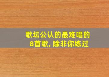 歌坛公认的最难唱的8首歌, 除非你练过